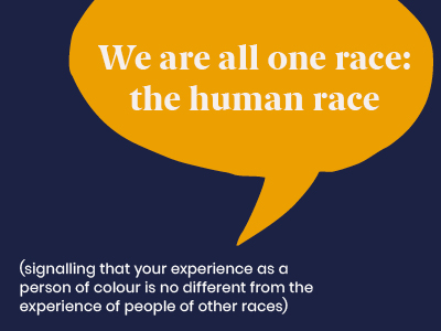 Microagression - saying We are all one race - the human race (signalling that your experience as a person of colour is no different from the experience of people of other races)